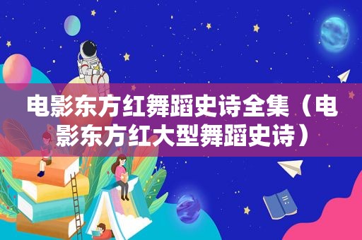 电影东方红舞蹈史诗全集（电影东方红大型舞蹈史诗）