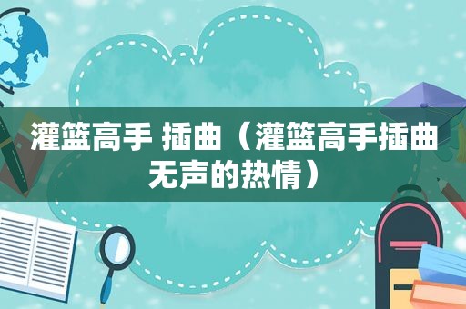 灌篮高手 插曲（灌篮高手插曲无声的热情）