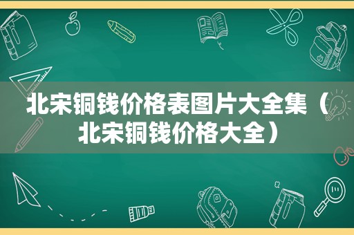 北宋铜钱价格表图片大全集（北宋铜钱价格大全）