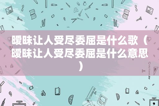 暧昧让人受尽委屈是什么歌（暧昧让人受尽委屈是什么意思）
