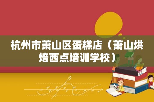 杭州市萧山区蛋糕店（萧山烘焙西点培训学校）