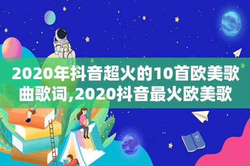 2020年抖音超火的10首欧美歌曲歌词,2020抖音最火欧美歌曲