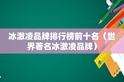 冰激凌品牌排行榜前十名（世界著名冰激凌品牌）