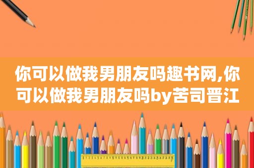 你可以做我男朋友吗趣书网,你可以做我男朋友吗by苦司晋江