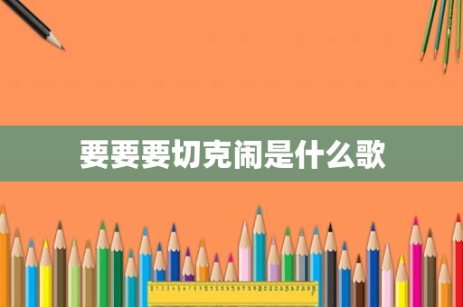 要要要切克闹是什么歌