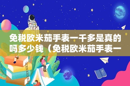免税欧米茄手表一千多是真的吗多少钱（免税欧米茄手表一千多是真的吗知乎）