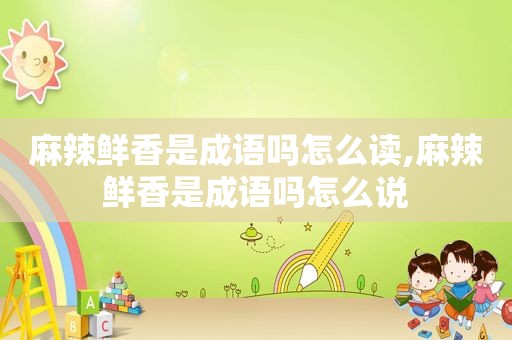 麻辣鲜香是成语吗怎么读,麻辣鲜香是成语吗怎么说