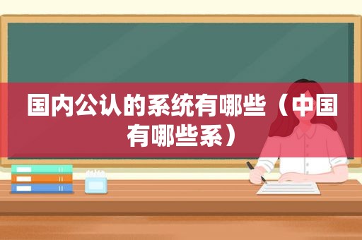 国内公认的系统有哪些（中国有哪些系）
