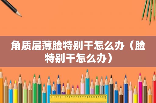 角质层薄脸特别干怎么办（脸特别干怎么办）