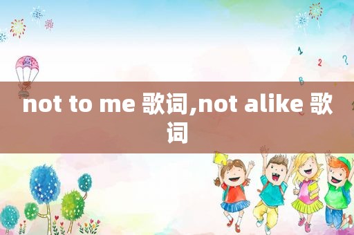 not to me 歌词,not alike 歌词