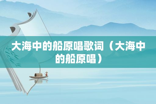 大海中的船原唱歌词（大海中的船原唱）