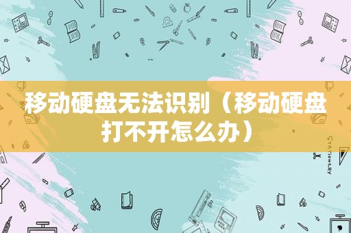 移动硬盘无法识别（移动硬盘打不开怎么办）