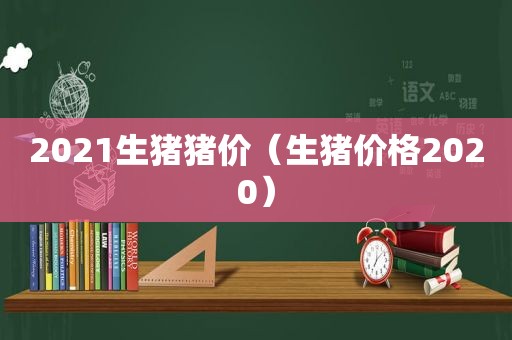 2021生猪猪价（生猪价格2020）