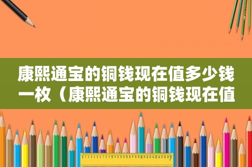 康熙通宝的铜钱现在值多少钱一枚（康熙通宝的铜钱现在值多少钱一个）