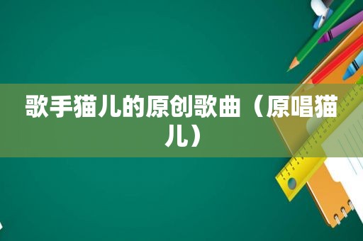 歌手猫儿的原创歌曲（原唱猫儿）