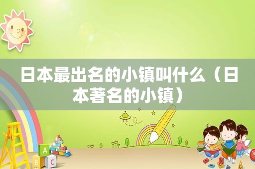 日本最出名的小镇叫什么（日本著名的小镇）