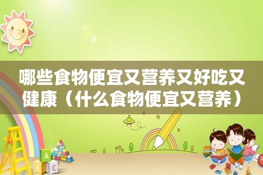哪些食物便宜又营养又好吃又健康（什么食物便宜又营养）