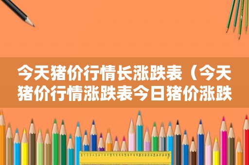 今天猪价行情长涨跌表（今天猪价行情涨跌表今日猪价涨跌二十七日）