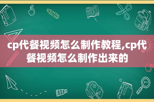 cp代餐视频怎么制作教程,cp代餐视频怎么制作出来的