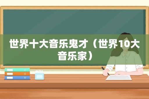 世界十大音乐鬼才（世界10大音乐家）
