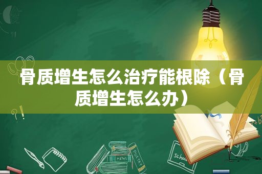 骨质增生怎么治疗能根除（骨质增生怎么办）