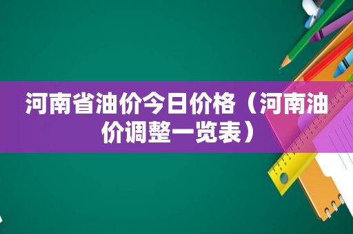 河南省油价今日价格（河南油价调整一览表）