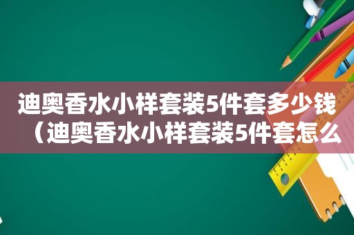 迪奥香水小样套装5件套多少钱（迪奥香水小样套装5件套怎么样）