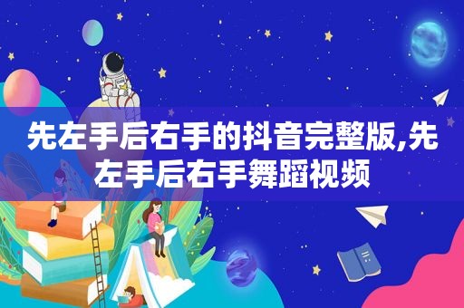 先左手后右手的抖音完整版,先左手后右手舞蹈视频