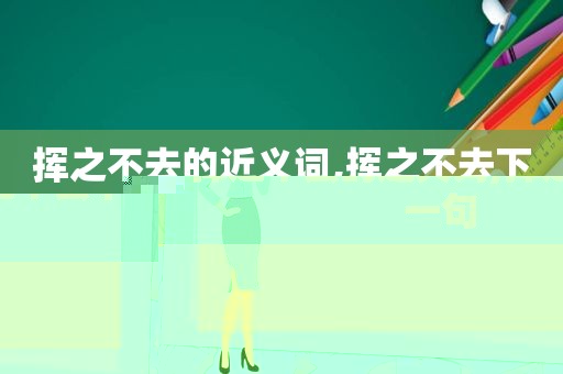 挥之不去的近义词,挥之不去下一句