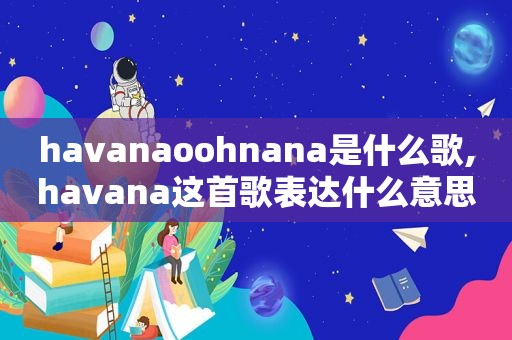 havanaoohnana是什么歌,havana这首歌表达什么意思