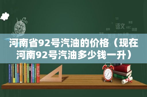 河南省92号汽油的价格（现在河南92号汽油多少钱一升）