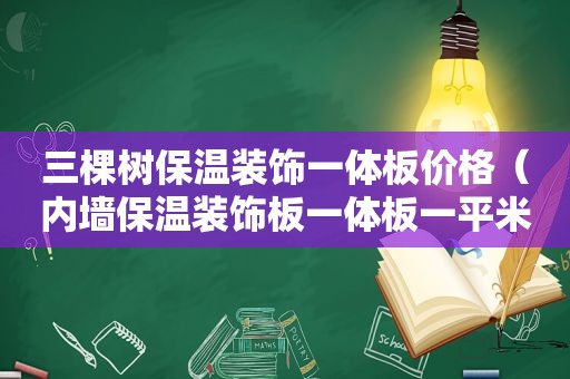 三棵树保温装饰一体板价格（内墙保温装饰板一体板一平米多少钱）