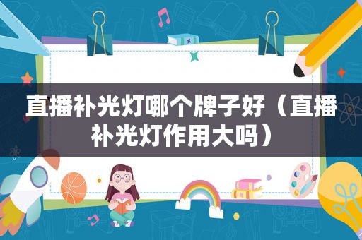 直播补光灯哪个牌子好（直播补光灯作用大吗）