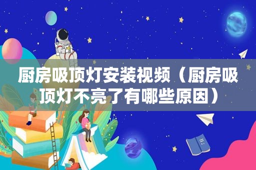厨房吸顶灯安装视频（厨房吸顶灯不亮了有哪些原因）