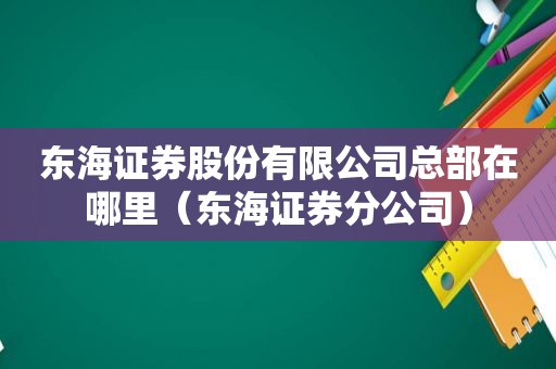 东海证券股份有限公司总部在哪里（东海证券分公司）