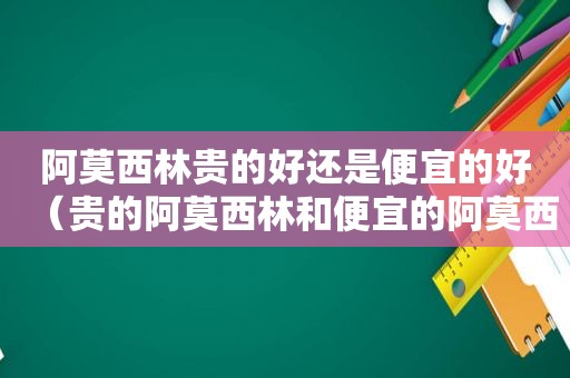 阿莫西林贵的好还是便宜的好（贵的阿莫西林和便宜的阿莫西林有什么区别）