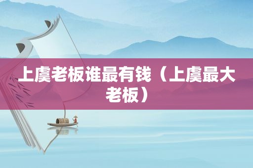 上虞老板谁最有钱（上虞最大老板）
