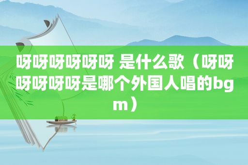呀呀呀呀呀呀 是什么歌（呀呀呀呀呀呀是哪个外国人唱的bgm）
