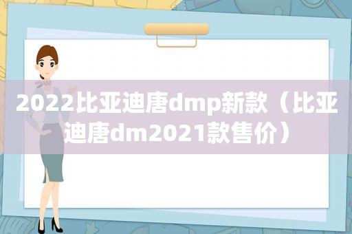2022比亚迪唐dmp新款（比亚迪唐dm2021款售价）