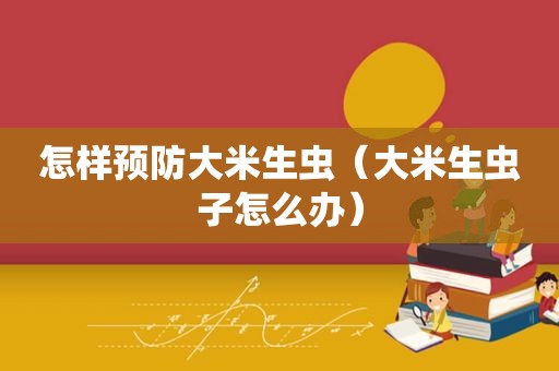 怎样预防大米生虫（大米生虫子怎么办）