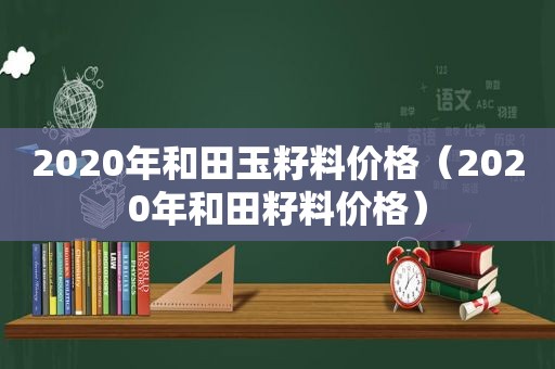 2020年和田玉籽料价格（2020年和田籽料价格）