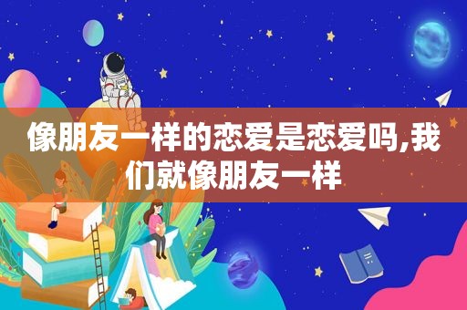 像朋友一样的恋爱是恋爱吗,我们就像朋友一样
