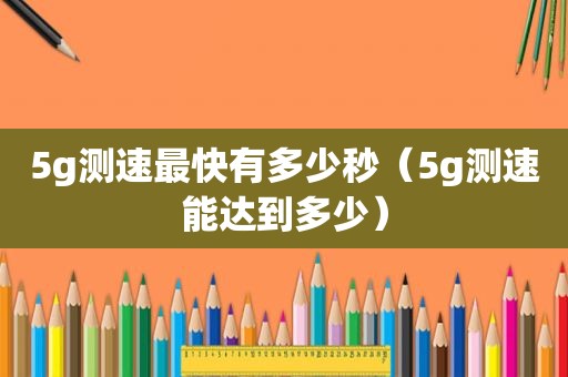 5g测速最快有多少秒（5g测速能达到多少）