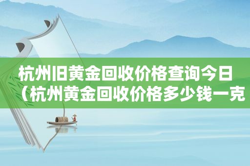 杭州旧黄金回收价格查询今日（杭州黄金回收价格多少钱一克）