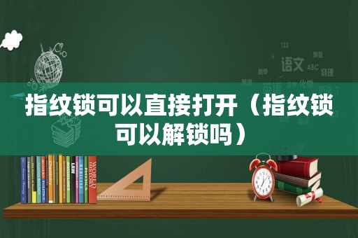 指纹锁可以直接打开（指纹锁可以解锁吗）