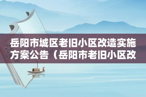 岳阳市城区老旧小区改造实施方案公告（岳阳市老旧小区改造名单）