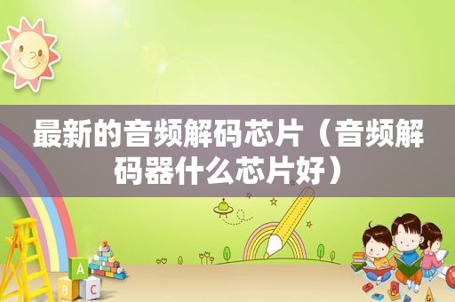 最新的音频解码芯片（音频解码器什么芯片好）