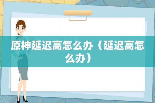 原神延迟高怎么办（延迟高怎么办）