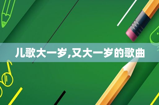 儿歌大一岁,又大一岁的歌曲