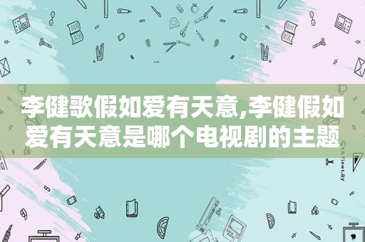 李健歌假如爱有天意,李健假如爱有天意是哪个电视剧的主题曲